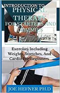 INTRODUCTION TO PHYSICAL THERAPY FOR STARTERS AND DUMMIES Exercises Including Weights, Stretches, And Cardio For Beginners