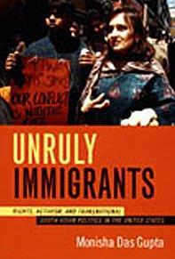 Unruly Immigrants Rights, Activism, and Transnational South Asian Politics in the United States