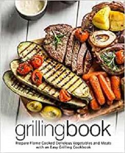 Grilling Book Prepare Flame Cooked Delicious Vegetables and Meats with an Easy Grilling Cookbook (2nd Edition)