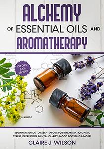 Alchemy of Essential Oils and Aromatherapy Beginners Guide to Essential Oils for Inflammation, Pain, Stress, Depression