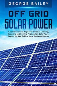 Off Grid Solar Power A Comprehensive Beginner's Guide to Learning, Designing and Building Photovoltaic Solar Power System