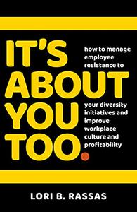 It's About You Too. How to Manage Employee Resistance to Your Diversity Initiatives and Improve Workplace Culture and Profitab