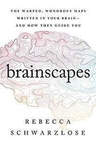 Brainscapes The Warped, Wondrous Maps Written in Your Brain―And How They Guide You