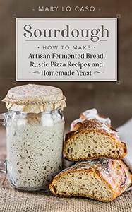 Sourdough How to Make Artisan Fermented Bread , Rustic Pizza Recipes and Homemade Yeast