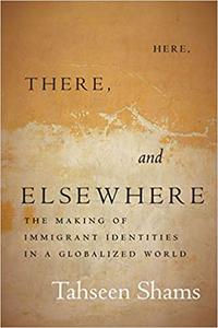 Here, There, and Elsewhere The Making of Immigrant Identities in a Globalized World