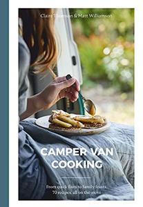 Camper Van Cooking From Quick Fixes to Family Feasts, 70 Recipes, All on the Move