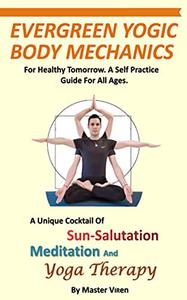 EVERGREEN Yogic Body Mechanics For Healthy Tomorrow. A Self Practice Guide For All