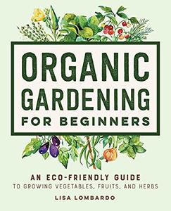 Organic Gardening for Beginners An Eco-Friendly Guide to Growing Vegetables, Fruits, and Herbs