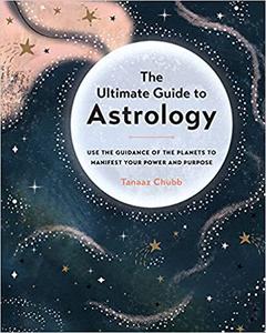 The Ultimate Guide to Astrology Use the Guidance of the Planets to Manifest Your Power and Purpose