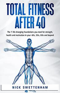 Total Fitness After 40 The 7 Life Changing Foundations You Need for Strength, Health and Motivation in your 40s, 50s, 60s