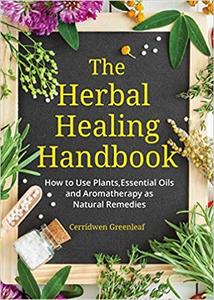 The Herbal Healing Handbook How to Use Plants, Essential Oils and Aromatherapy as Natural Remedies (Herbal Remedies)