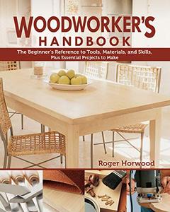 Woodworker's Handbook The Beginner's Reference to Tools, Materials, and Skills, Plus Essential Projects to Make