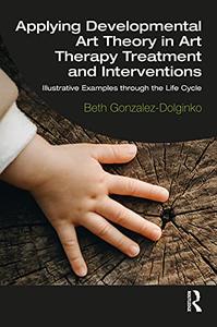 Applying Developmental Art Theory in Art Therapy Treatment and Interventions Illustrative Examples through the Life Cycle