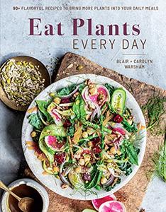Eat Plants Every Day 75+ Flavorful Recipes to Bring More Plants into Your Daily Meals