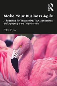 Make Your Business Agile A Roadmap for Transforming Your Management and Adapting to the 'New Normal'