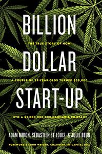 Billion Dollar Start-Up The True Story of How a Couple of 29-Year-Olds Turned $35,000 into a $1,000,000,000 Cannabis Company