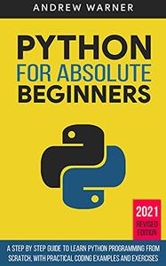 Python for Absolute Beginners A Step by Step Guide to Learn Python Programming from Scratch, with Practical Coding Examples