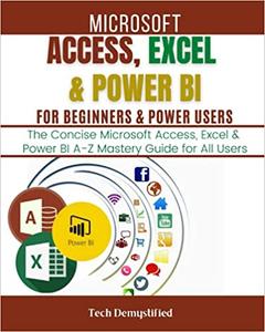 MICROSOFT ACCESS, EXCEL & POWER BI FOR BEGINNERS & POWER USERS The Concise Microsoft Access, Excel & Power BI A-Z Mastery Guid