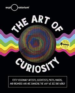 The Art of Curiosity Fifty Visionary Artists, Scientists, Poets, Makers, and Dreamers
