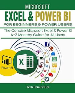 MICROSOFT EXCEL & POWER BI FOR BEGINNERS & POWER USERS The Concise Microsoft Excel & Power BI A-Z Mastery Guide for All Users