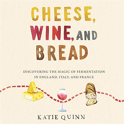 Cheese, Wine, and Bread Discovering the Magic of Fermentation in England, Italy, and France [Audiobook]