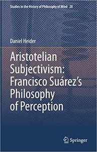 Aristotelian Subjectivism Francisco Suárez's Philosophy of Perception