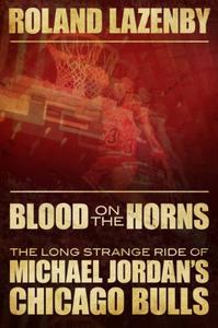 Blood on the Horns The Long Strange Ride of Michael Jordan's Chicago Bulls
