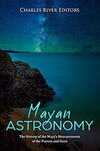 Mayan Astronomy The History of the Maya's Measurements of the Planets and Stars