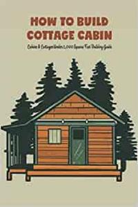 How to Build Cottage Cabin Cabins & Cottages Under 1,000 Square Feet Building Guide DIY Cabin and Cottage Plan