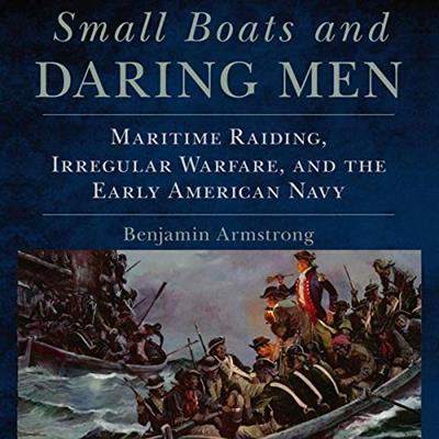Small Boats and Daring Men Maritime Raiding, Irregular Warfare, and the Early American Navy [Audiobook]