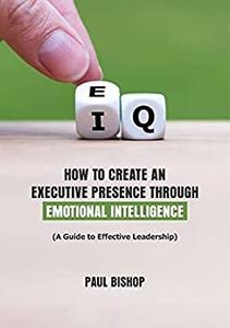 How to Create an Executive Presence through Emotional Intelligence A Guide to Effective Leadership