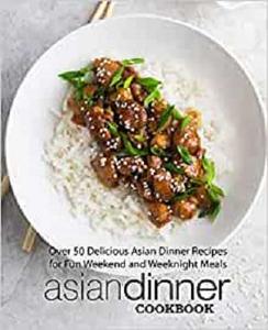 Asian Dinner Cookbook Over 50 Delicious Asian Dinner Recipes for Fun Weekend and Weeknight Meals (2nd Edition)