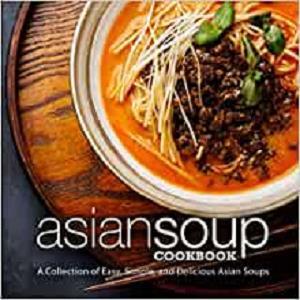 Asian Soup Cookbook A Collection of Easy, Simple and Delicious Asian Soups (2nd Edition)