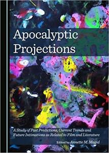 Apocalyptic Projections A Study of Past Predictions, Current Trends and Future Intimations as Related to Film and Liter