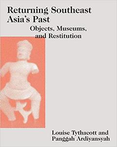 Returning Southeast Asia's Past Objects, Museums, and Restitution