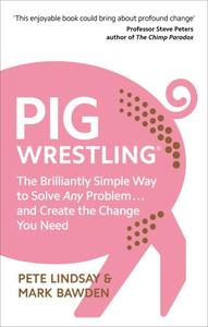 Pig Wrestling The Brilliantly Simple Way to Solve Any Problem... and Create the Change You Need