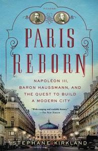 Paris Reborn Napoléon III, Baron Haussmann, and the Quest to Build a Modern City