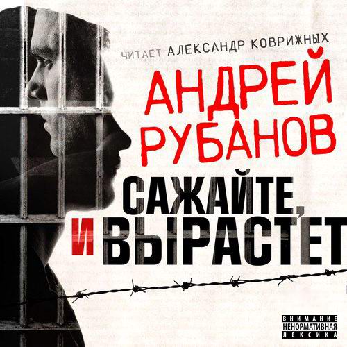 Андрей Рубанов - Сажайте, и вырастет (Аудиокнига)