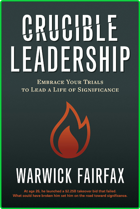 Crucible Leadership - Embrace Your Trials to Lead a Life of Significance