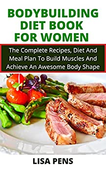 Bodybuilding Diet Book For Women: The Complete Recipes, Diet And Meal Plan To Build Muscles And Achieve