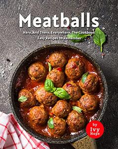 Meatballs Here, And There, Everywhere, The Cookbook Easy Recipes to Remember