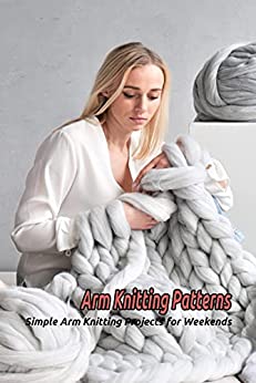 Arm Knitting Patterns: Simple Arm Knitting Projects for Weekends: Arm Knitting Guide