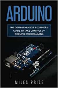Arduino The Comprehensive Beginner's Guide to Take Control of Arduino Programming