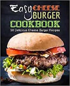 Easy Cheese Burger Cookbook: 50 Delicious Cheese Burger Recipes (2nd Edition)