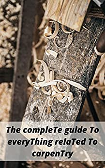 The CompleTe guide To everyThing relaTed To carpenTry