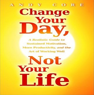 Change Your Day, Not Your Life A Realistic Guide to Sustained Motivation, More Productivity and Art of Working Well [Audiobook]