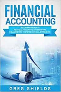 Financial Accounting The Ultimate Guide to Financial Accounting for Beginners Including How to Create and Analyze Financial Statements