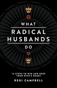 What Radical Husbands Do 12 Steps to Win and Keep Your Wife's Heart