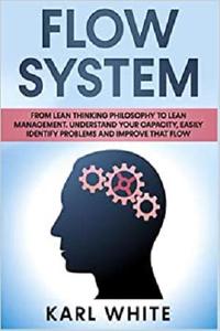 FLOW SYSTEM From Lean Thinking Philosophy to Lean Management. Understand Your Capacity, Easily Identify Problems and Improve That Flow