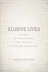Elusive Lives Gender, Autobiography, and the Self in Muslim South Asia